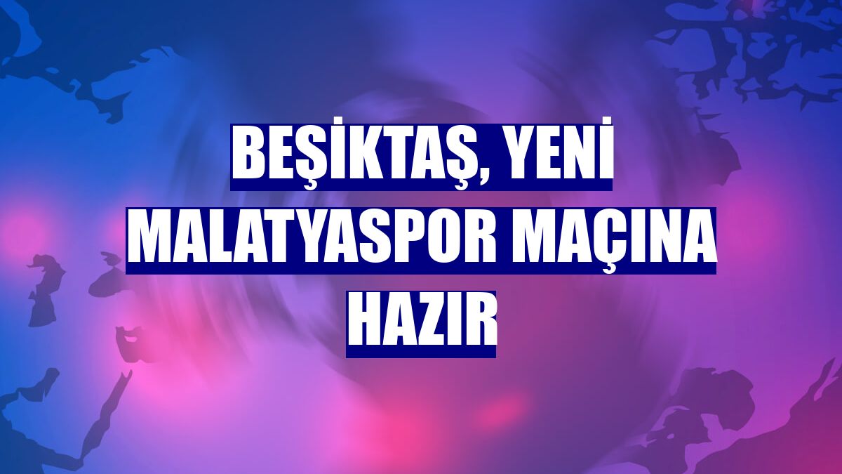 Beşiktaş, Yeni Malatyaspor maçına hazır