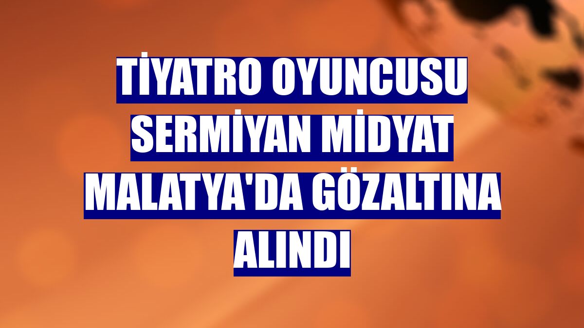 Tiyatro oyuncusu Sermiyan Midyat Malatya'da gözaltına alındı