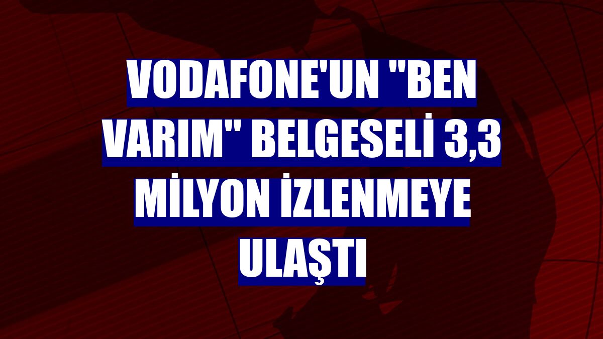Vodafone'un "Ben Varım" belgeseli 3,3 milyon izlenmeye ulaştı