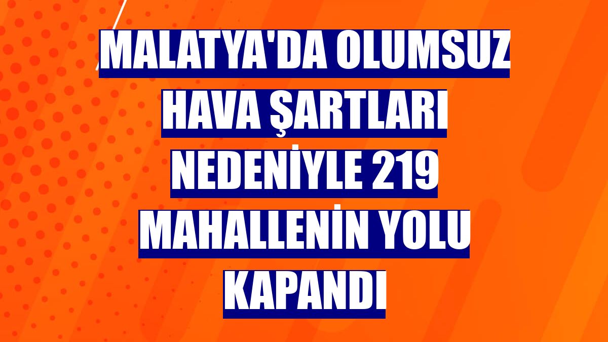 Malatya'da olumsuz hava şartları nedeniyle 219 mahallenin yolu kapandı