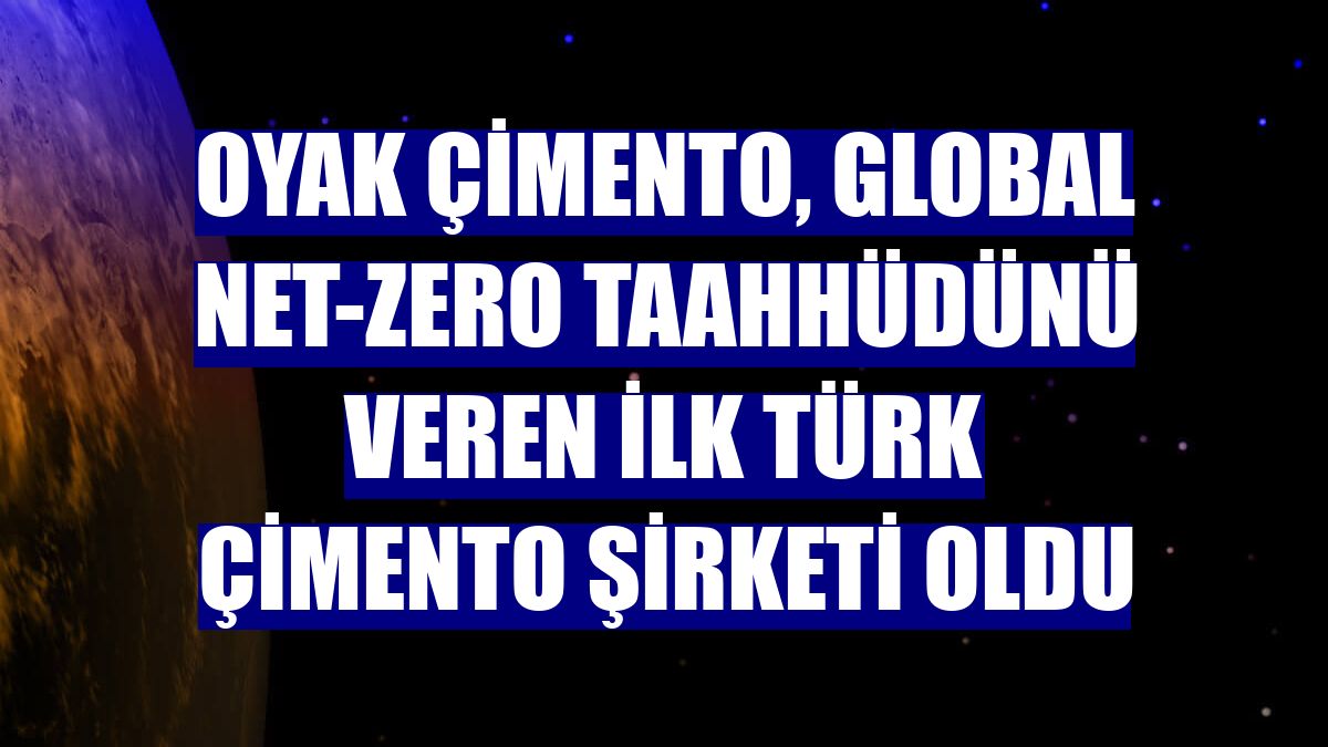 Oyak Çimento, Global Net-Zero taahhüdünü veren ilk Türk çimento şirketi oldu