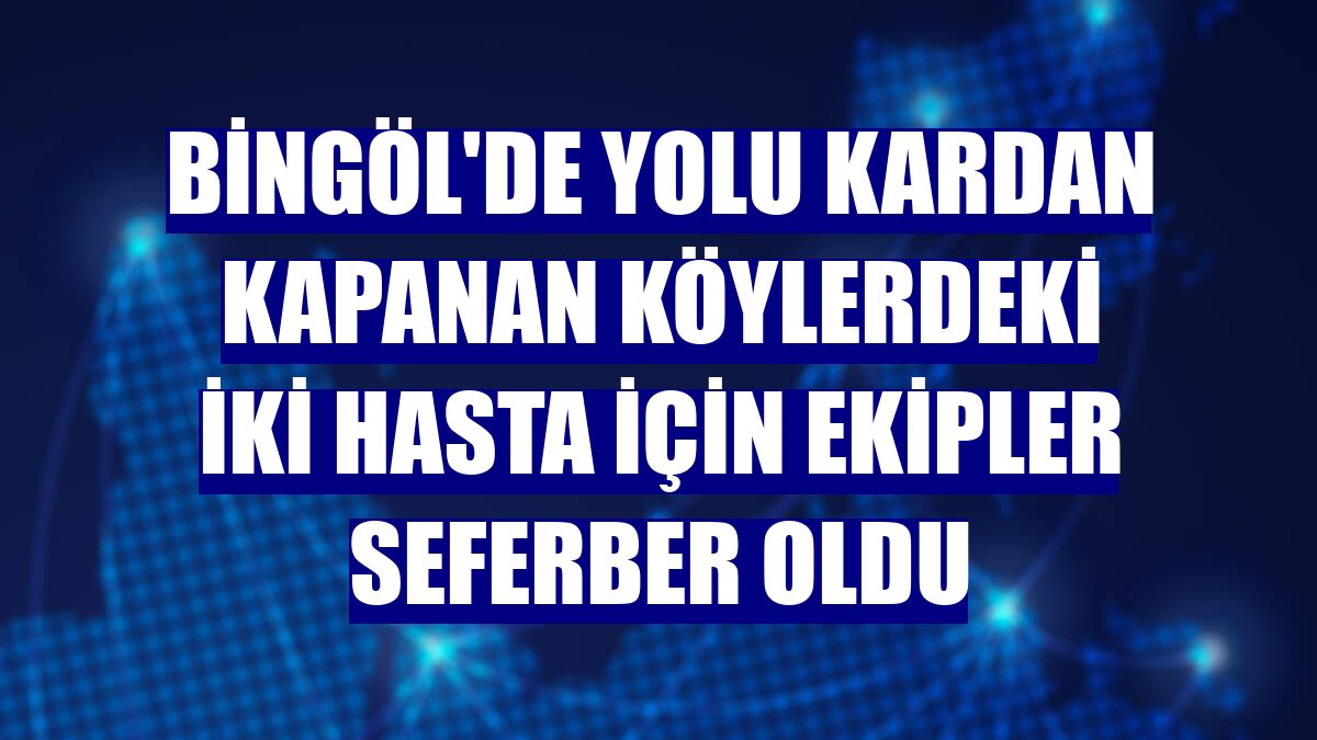 Bingöl'de yolu kardan kapanan köylerdeki iki hasta için ekipler seferber oldu