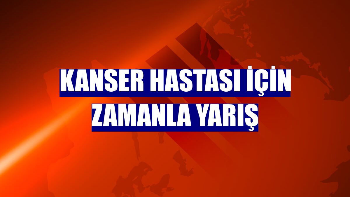 Kanser hastası için zamanla yarış