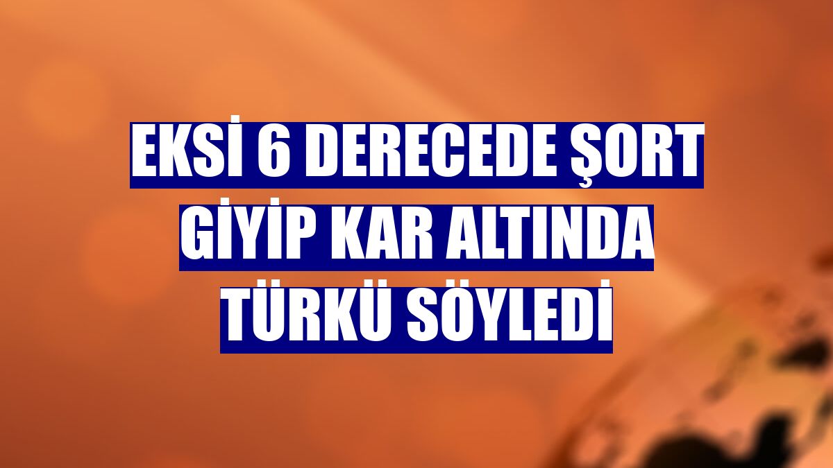 Eksi 6 derecede şort giyip kar altında türkü söyledi