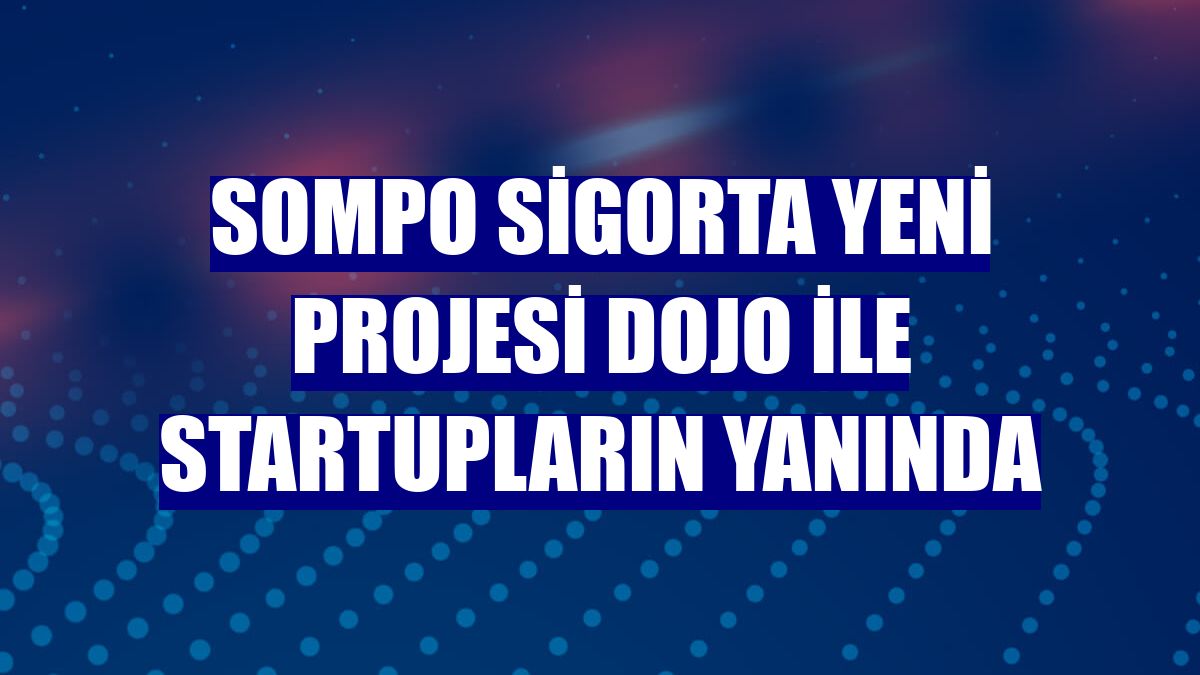 Sompo Sigorta yeni projesi DOJO ile startupların yanında