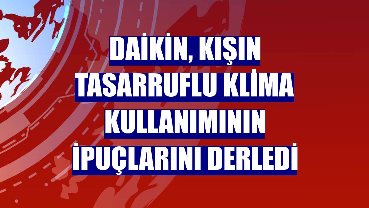 Daikin, kışın tasarruflu klima kullanımının ipuçlarını derledi