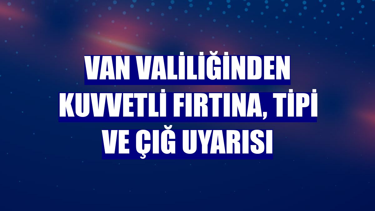 Van Valiliğinden kuvvetli fırtına, tipi ve çığ uyarısı