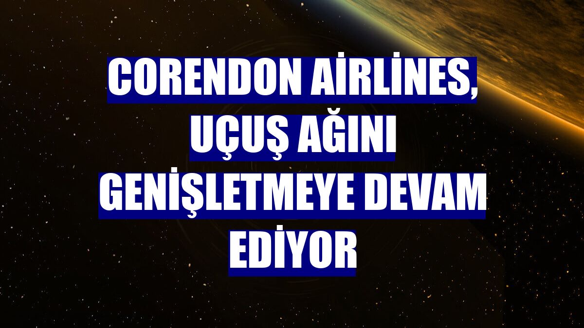 Corendon Airlines, uçuş ağını genişletmeye devam ediyor