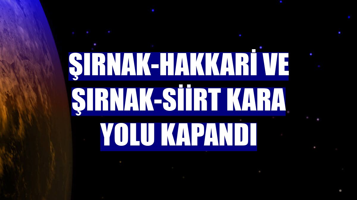 Şırnak-Hakkari ve Şırnak-Siirt kara yolu kapandı