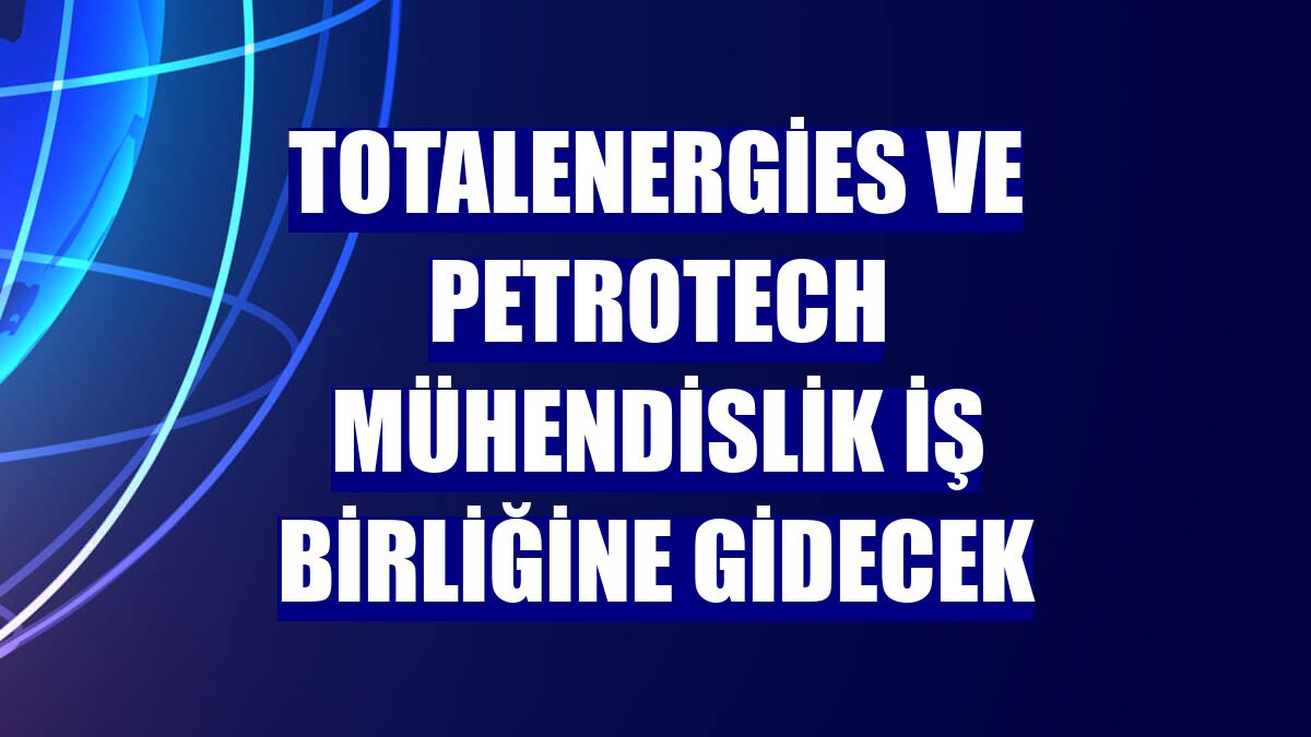 TotalEnergies ve Petrotech Mühendislik iş birliğine gidecek