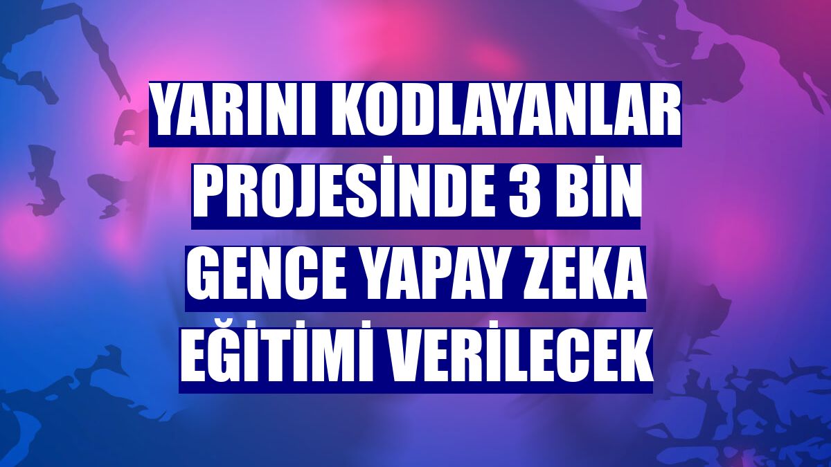 Yarını Kodlayanlar projesinde 3 bin gence yapay zeka eğitimi verilecek