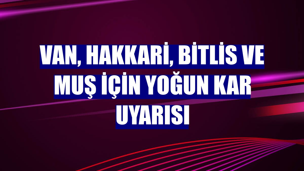 Van, Hakkari, Bitlis ve Muş için yoğun kar uyarısı