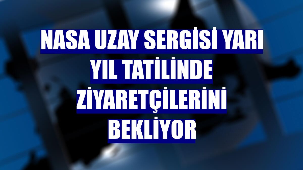 NASA Uzay Sergisi yarı yıl tatilinde ziyaretçilerini bekliyor