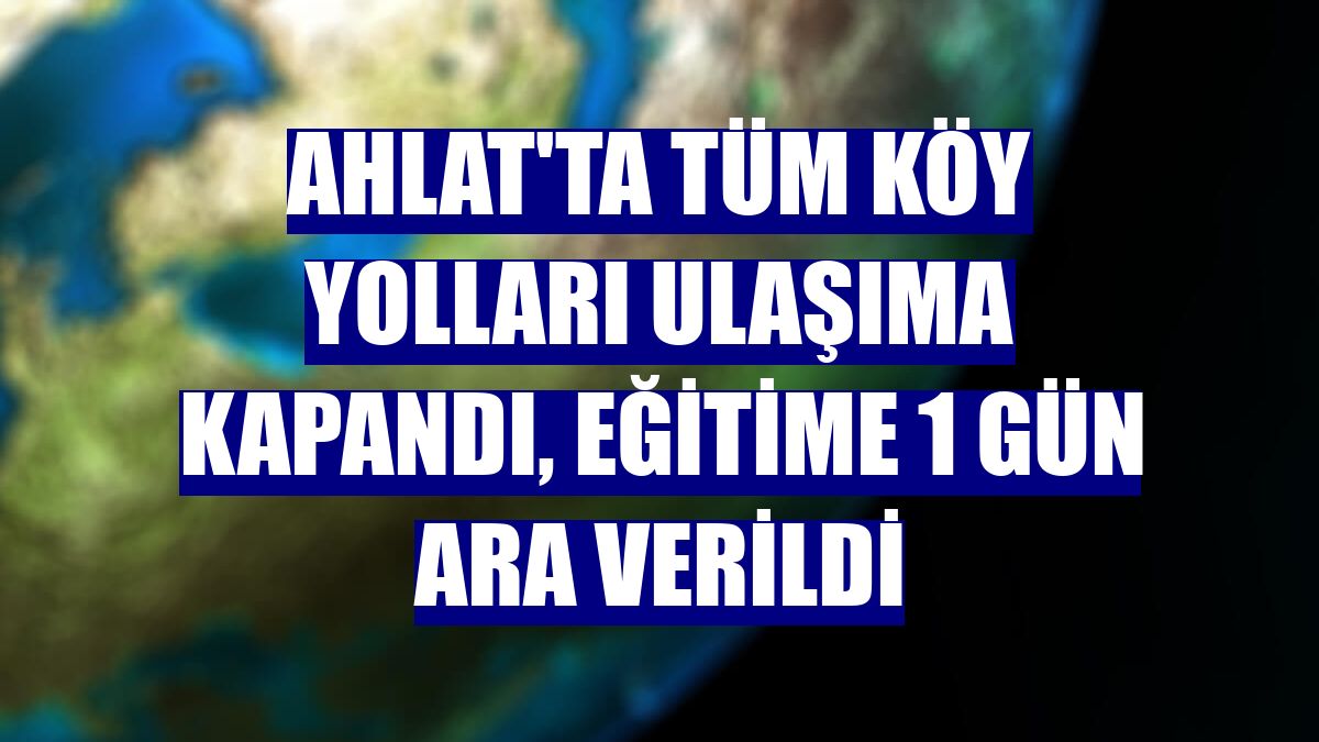 Ahlat'ta tüm köy yolları ulaşıma kapandı, eğitime 1 gün ara verildi
