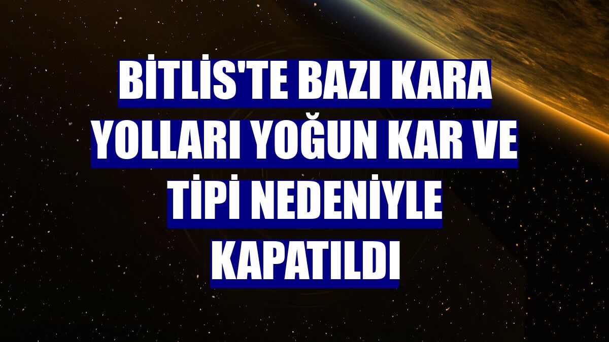 Bitlis'te bazı kara yolları yoğun kar ve tipi nedeniyle kapatıldı