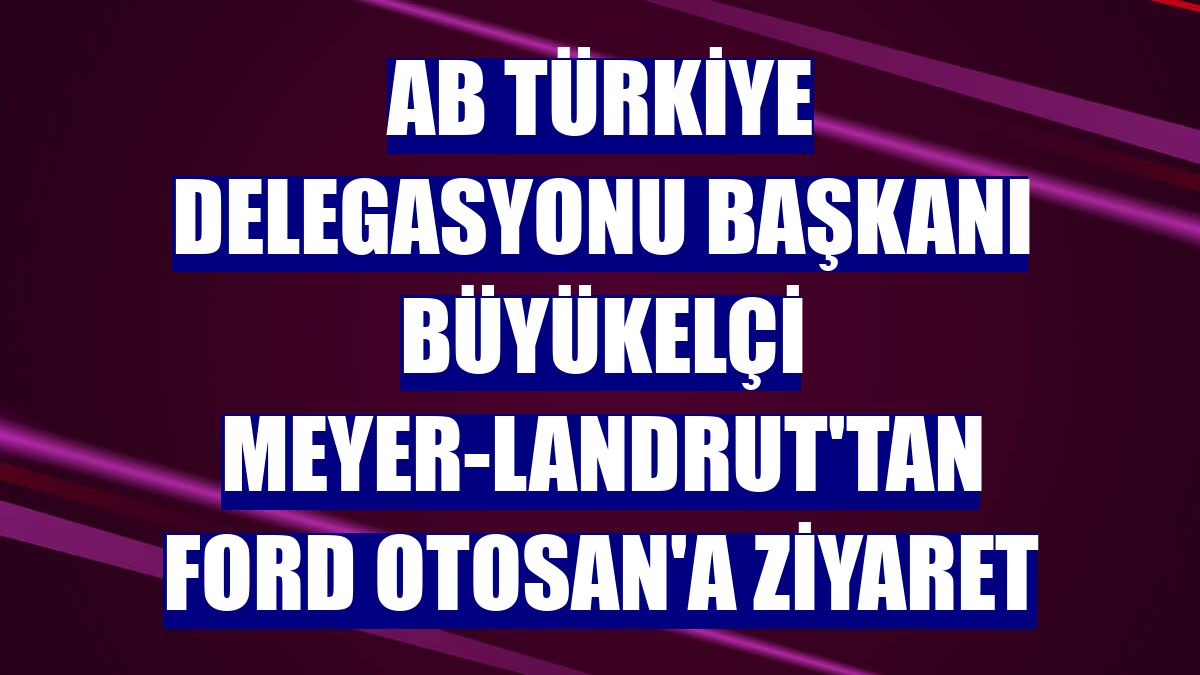 AB Türkiye Delegasyonu Başkanı Büyükelçi Meyer-Landrut'tan Ford Otosan'a ziyaret