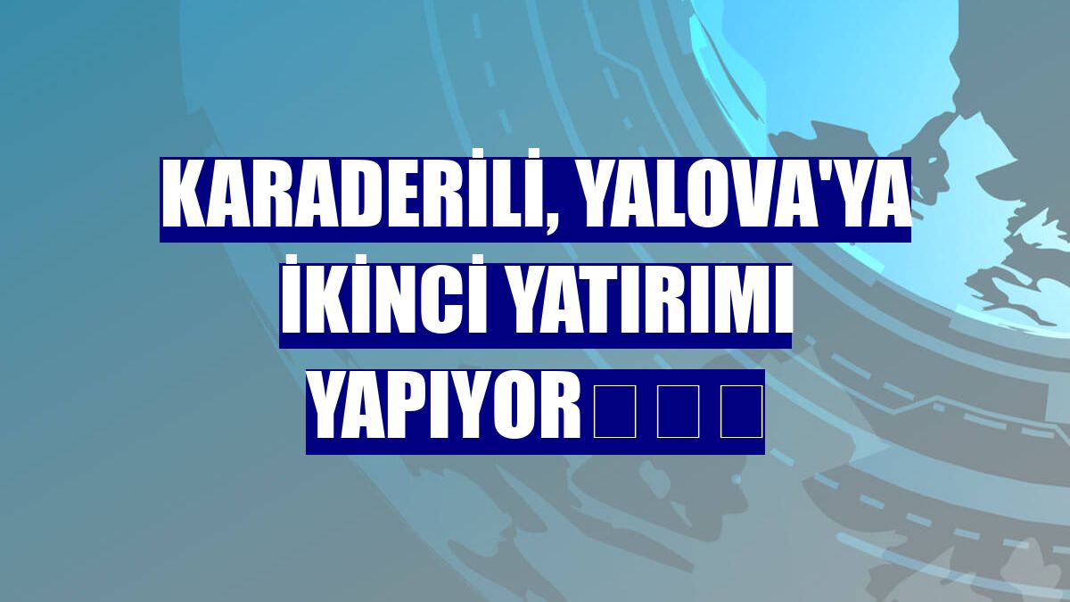 Karaderili, Yalova'ya ikinci yatırımı yapıyor​​​