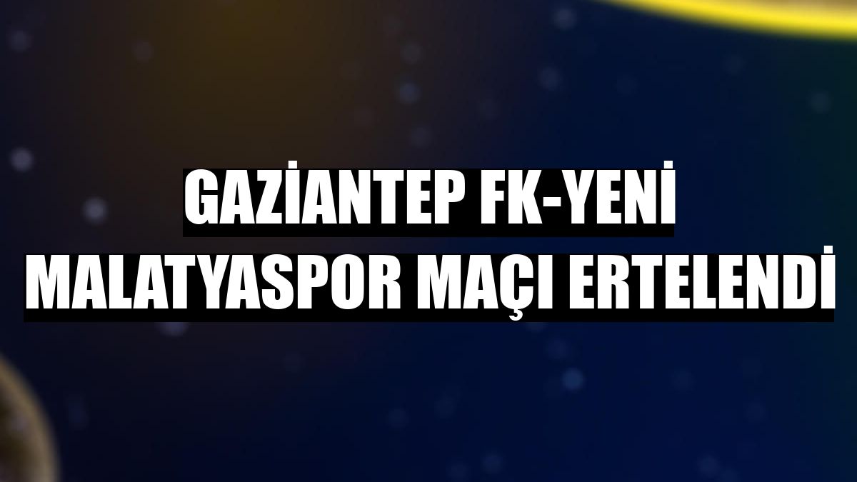 Gaziantep FK-Yeni Malatyaspor maçı ertelendi