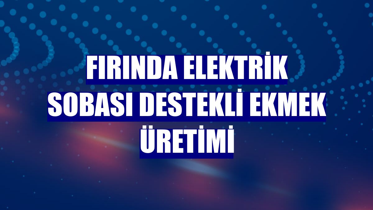 Fırında elektrik sobası destekli ekmek üretimi