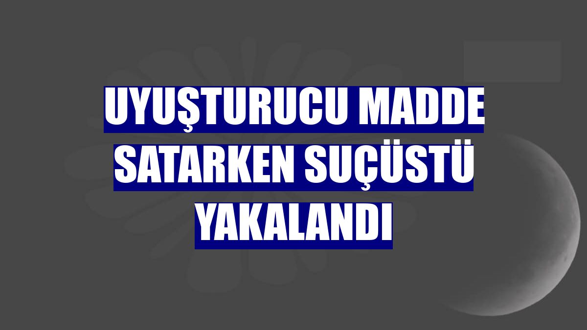 Uyuşturucu madde satarken suçüstü yakalandı