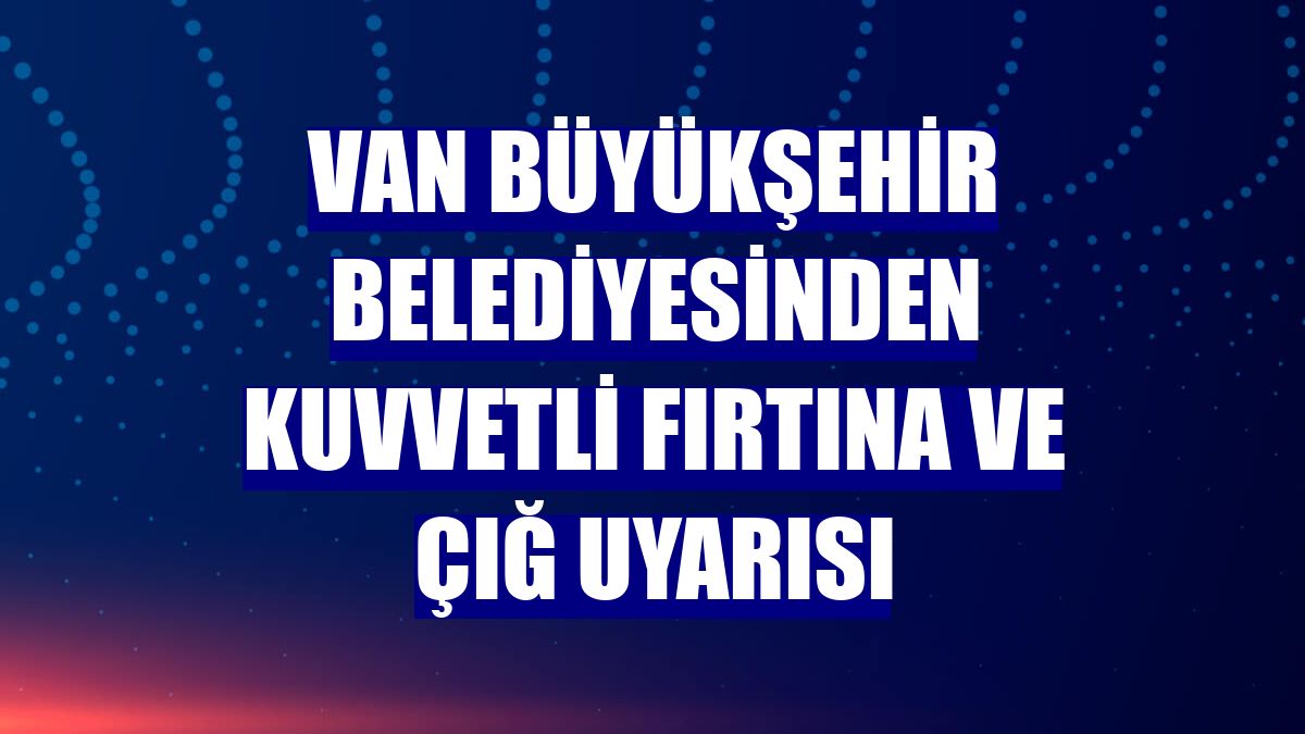 Van Büyükşehir Belediyesinden kuvvetli fırtına ve çığ uyarısı