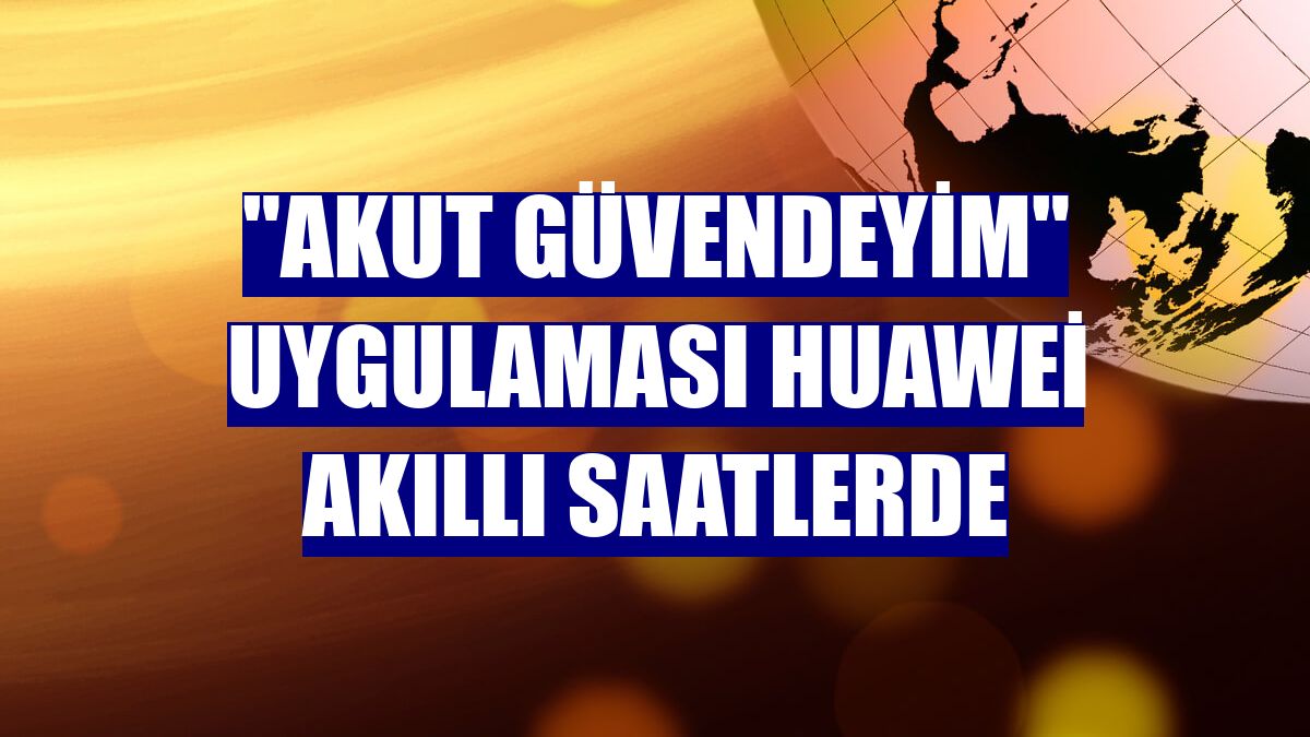 "AKUT Güvendeyim" uygulaması Huawei akıllı saatlerde