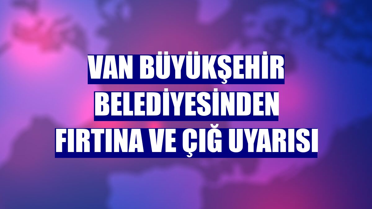 Van Büyükşehir Belediyesinden fırtına ve çığ uyarısı