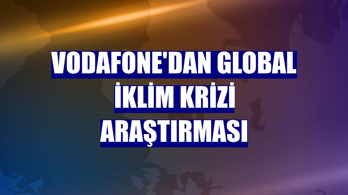 Vodafone'dan global iklim krizi araştırması