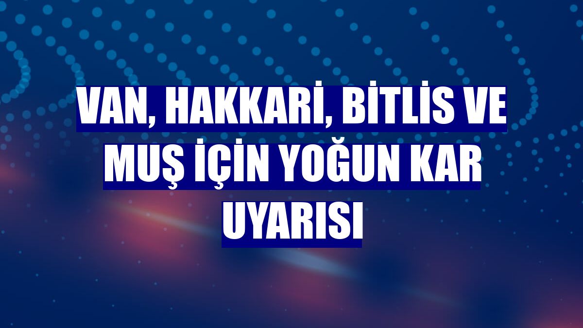 Van, Hakkari, Bitlis ve Muş için yoğun kar uyarısı