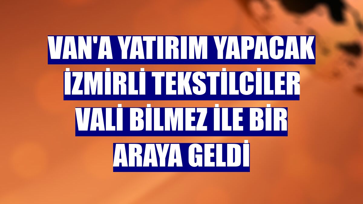 Van'a yatırım yapacak İzmirli tekstilciler Vali Bilmez ile bir araya geldi