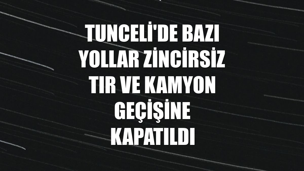 Tunceli'de bazı yollar zincirsiz tır ve kamyon geçişine kapatıldı