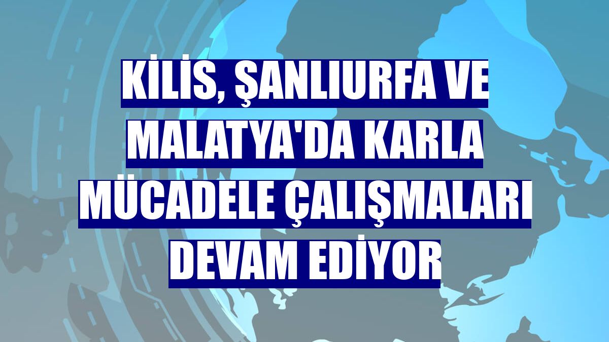 Kilis, Şanlıurfa ve Malatya'da karla mücadele çalışmaları devam ediyor