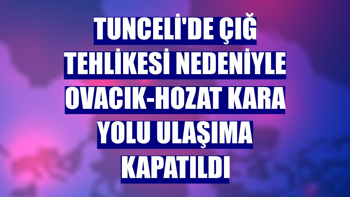 Tunceli'de çığ tehlikesi nedeniyle Ovacık-Hozat kara yolu ulaşıma kapatıldı