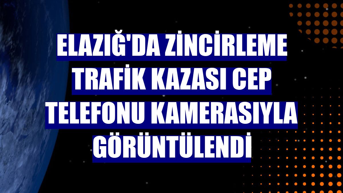 Elazığ'da zincirleme trafik kazası cep telefonu kamerasıyla görüntülendi