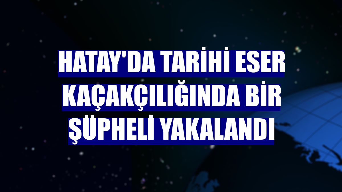 Hatay'da tarihi eser kaçakçılığında bir şüpheli yakalandı