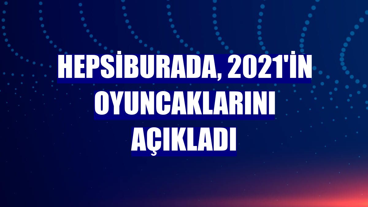 Hepsiburada, 2021'in oyuncaklarını açıkladı