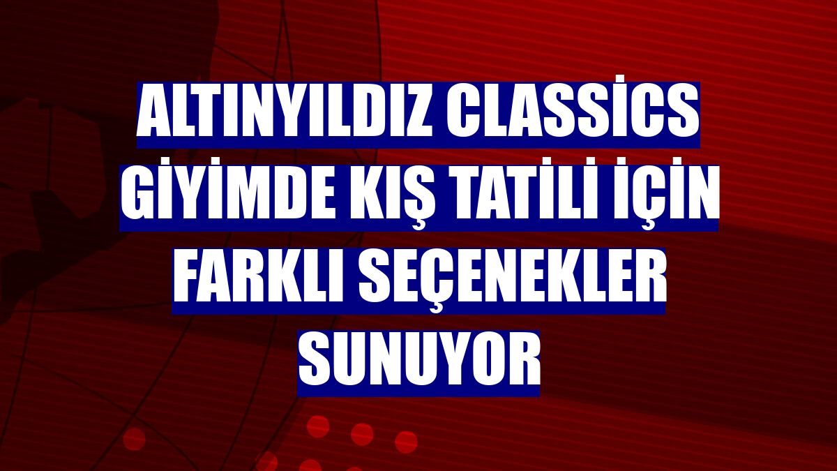 Altınyıldız Classics giyimde kış tatili için farklı seçenekler sunuyor