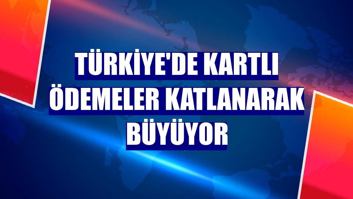 Türkiye'de kartlı ödemeler katlanarak büyüyor