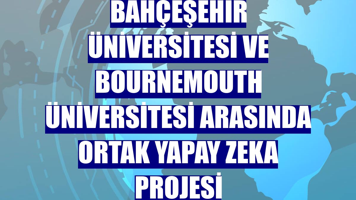 Bahçeşehir Üniversitesi ve Bournemouth Üniversitesi arasında ortak yapay zeka projesi