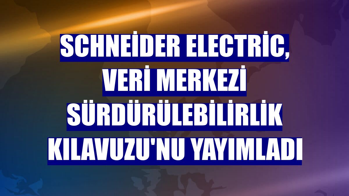 Schneider Electric, Veri Merkezi Sürdürülebilirlik Kılavuzu'nu yayımladı