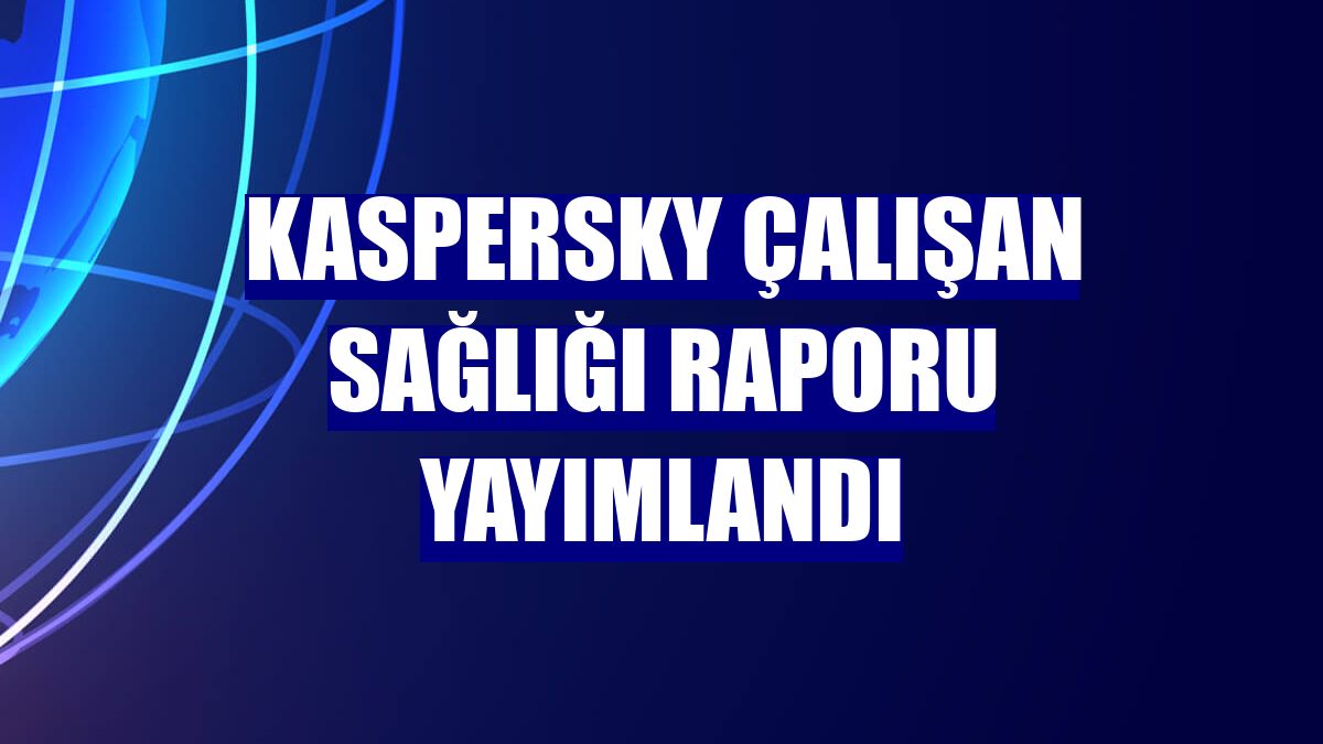 Kaspersky Çalışan Sağlığı raporu yayımlandı