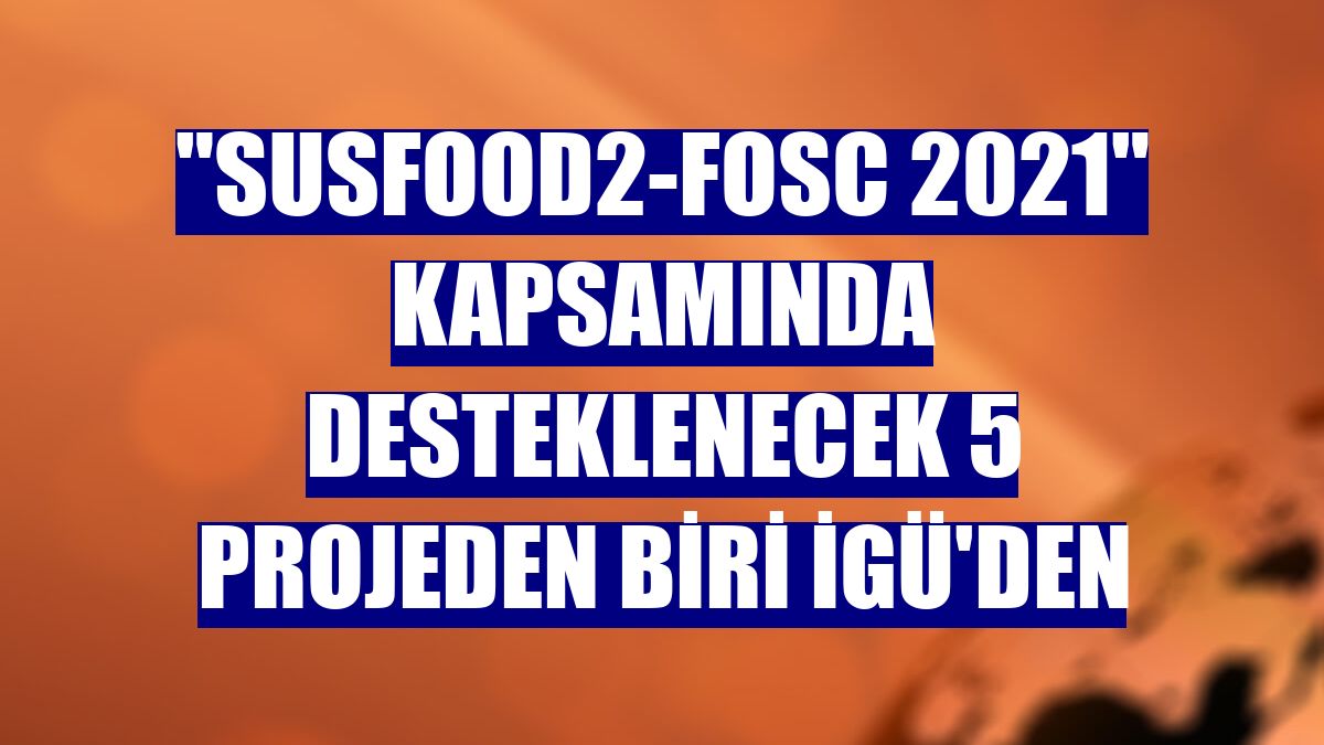 "SUSFOOD2-FOSC 2021" kapsamında desteklenecek 5 projeden biri İGÜ'den