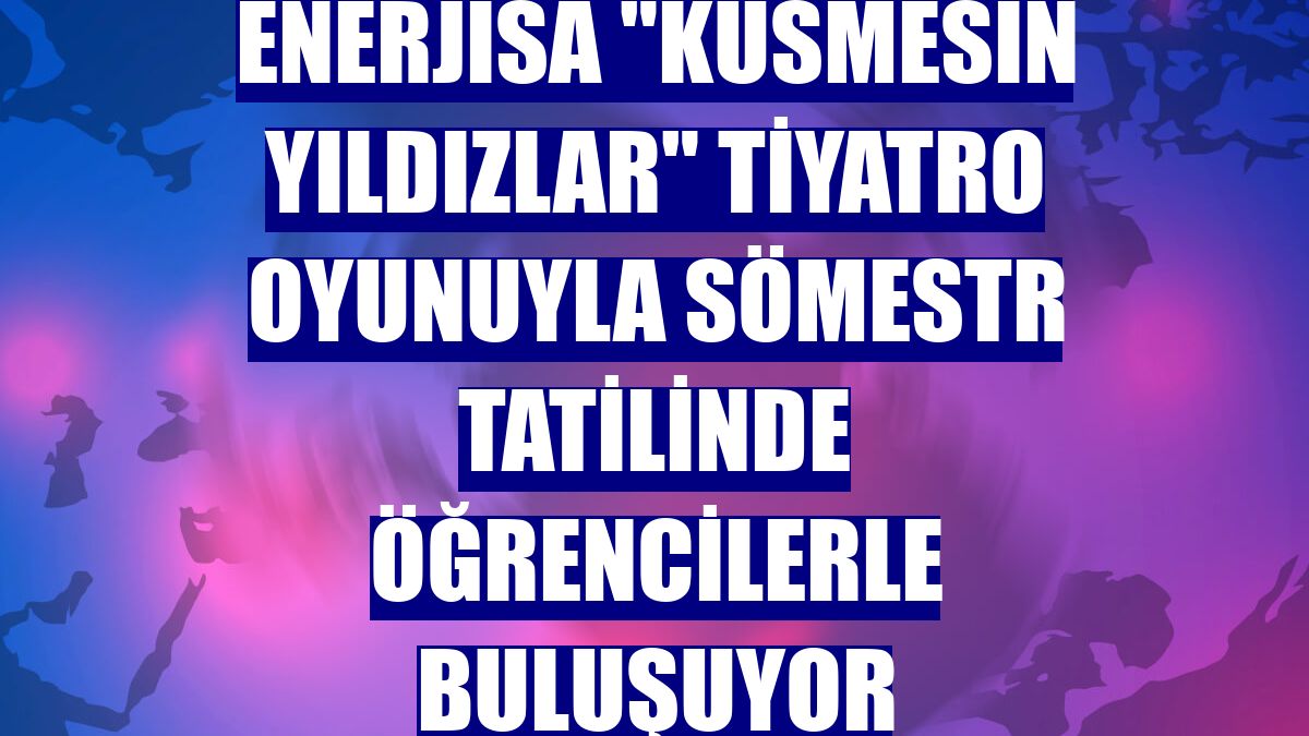 Enerjisa "Küsmesin Yıldızlar" tiyatro oyunuyla sömestr tatilinde öğrencilerle buluşuyor