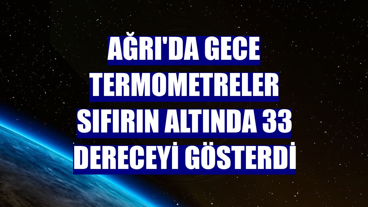Ağrı'da gece termometreler sıfırın altında 33 dereceyi gösterdi