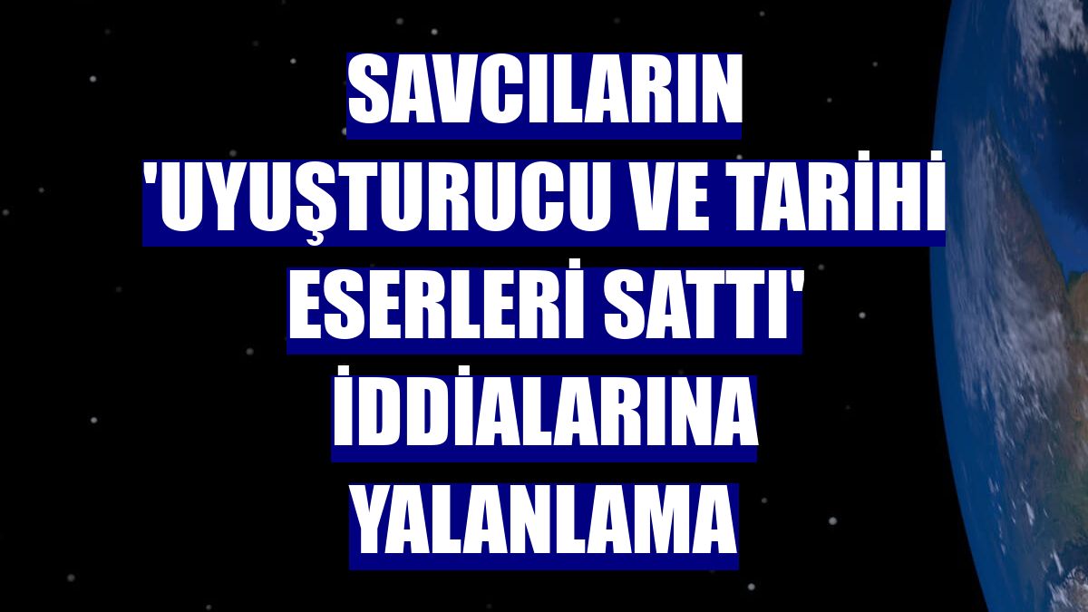 Savcıların 'uyuşturucu ve tarihi eserleri sattı' iddialarına yalanlama
