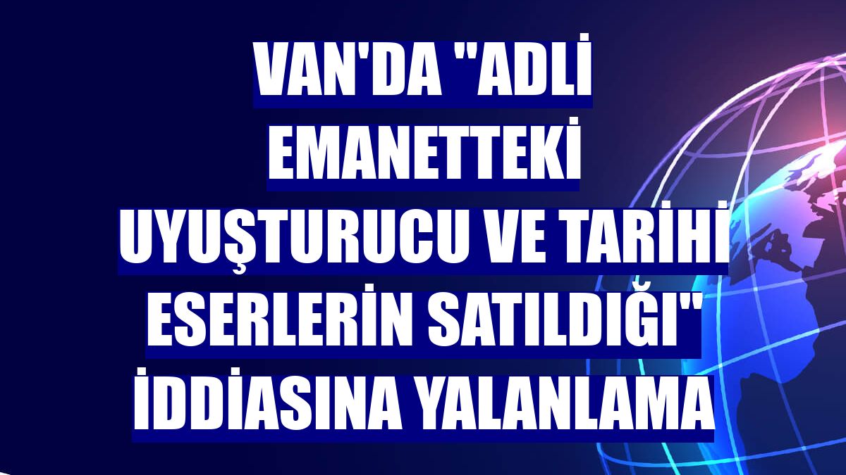 Van'da "adli emanetteki uyuşturucu ve tarihi eserlerin satıldığı" iddiasına yalanlama