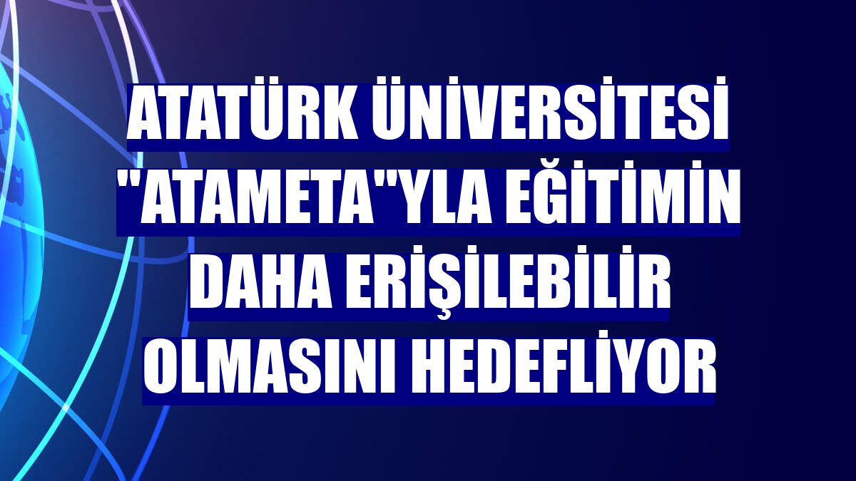 Atatürk Üniversitesi "AtaMeta"yla eğitimin daha erişilebilir olmasını hedefliyor