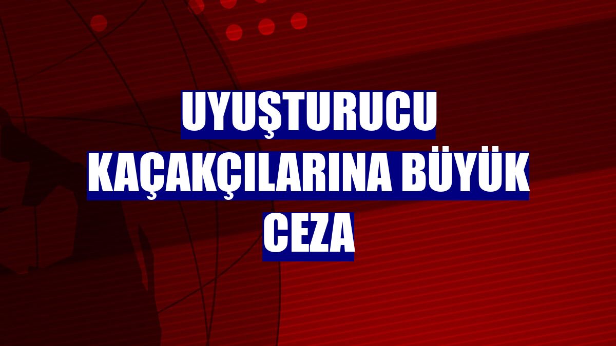 Uyuşturucu kaçakçılarına büyük ceza