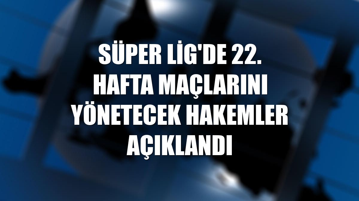Süper Lig'de 22. hafta maçlarını yönetecek hakemler açıklandı