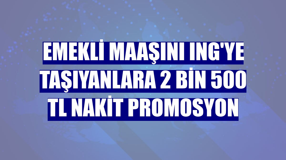 Emekli maaşını ING'ye taşıyanlara 2 bin 500 TL nakit promosyon